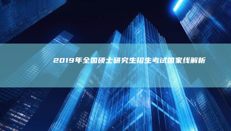 2019年全国硕士研究生招生考试国家线解析